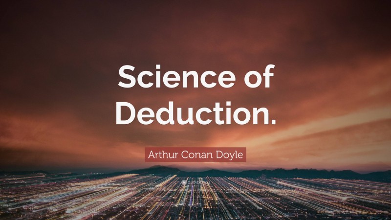 Arthur Conan Doyle Quote: “Science of Deduction.”