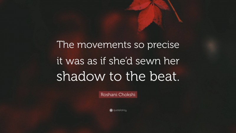 Roshani Chokshi Quote: “The movements so precise it was as if she’d sewn her shadow to the beat.”