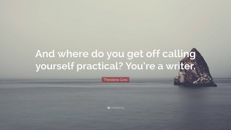 Theodora Goss Quote: “And where do you get off calling yourself practical? You’re a writer.”