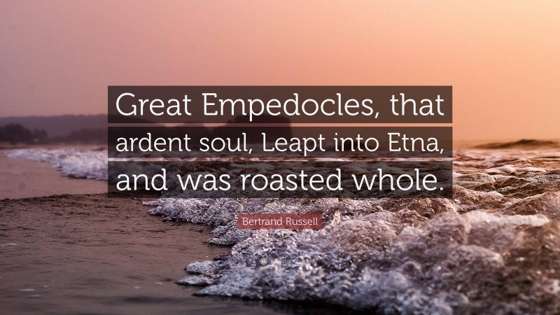 Bertrand Russell Quote: “Great Empedocles, that ardent soul, Leapt into Etna, and was roasted whole.”