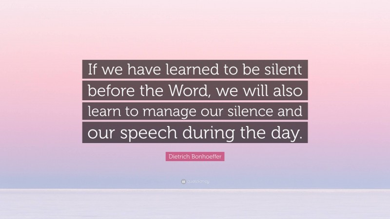 Dietrich Bonhoeffer Quote: “If we have learned to be silent before the Word, we will also learn to manage our silence and our speech during the day.”