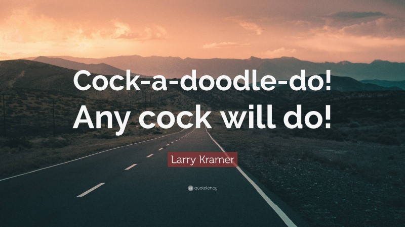 Larry Kramer Quote: “Cock-a-doodle-do! Any cock will do!”
