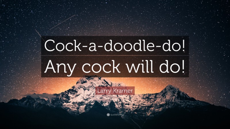 Larry Kramer Quote: “Cock-a-doodle-do! Any cock will do!”