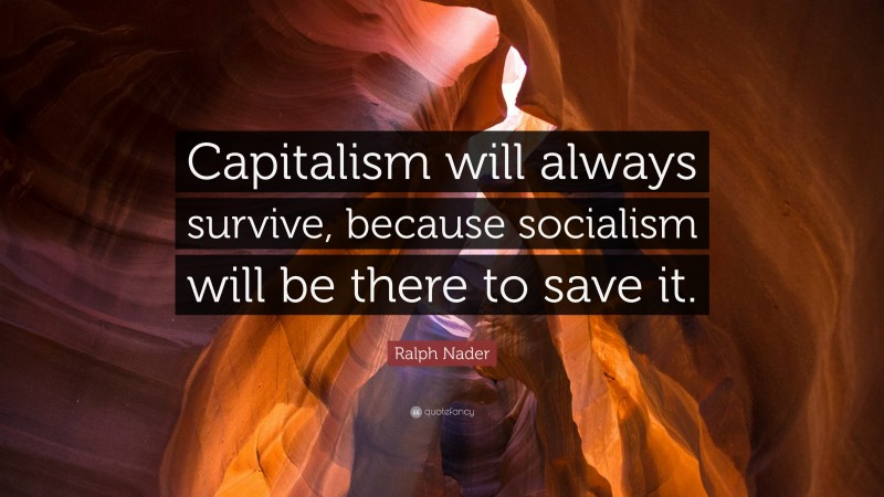 Ralph Nader Quote: “Capitalism will always survive, because socialism will be there to save it.”