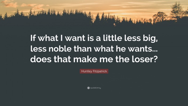 Huntley Fitzpatrick Quote: “If what I want is a little less big, less noble than what he wants... does that make me the loser?”