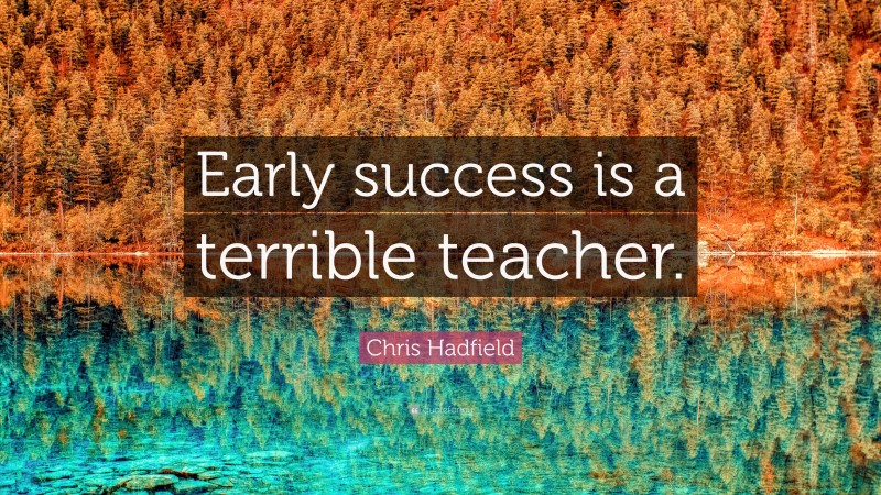 Chris Hadfield Quote: “Early success is a terrible teacher.”