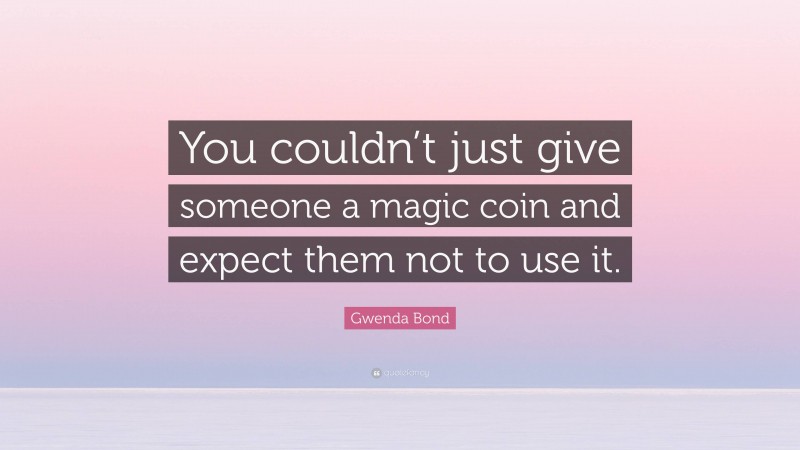 Gwenda Bond Quote: “You couldn’t just give someone a magic coin and expect them not to use it.”