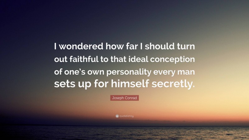 Joseph Conrad Quote: “I wondered how far I should turn out faithful to that ideal conception of one’s own personality every man sets up for himself secretly.”