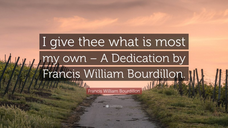 Francis William Bourdillon Quote: “I give thee what is most my own – A Dedication by Francis William Bourdillon.”