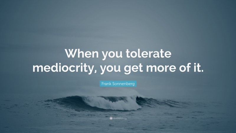 Frank Sonnenberg Quote: “When you tolerate mediocrity, you get more of it.”