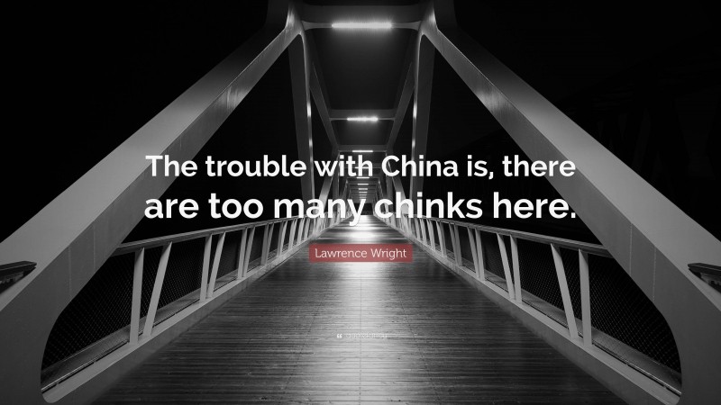 Lawrence Wright Quote: “The trouble with China is, there are too many chinks here.”