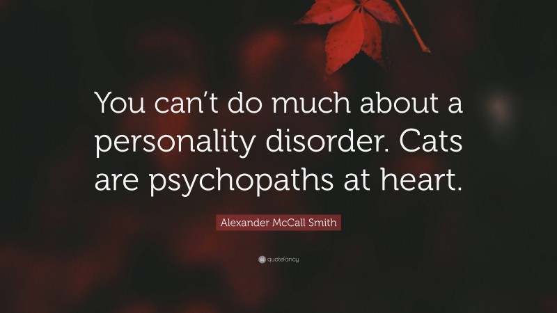Alexander McCall Smith Quote: “You can’t do much about a personality disorder. Cats are psychopaths at heart.”