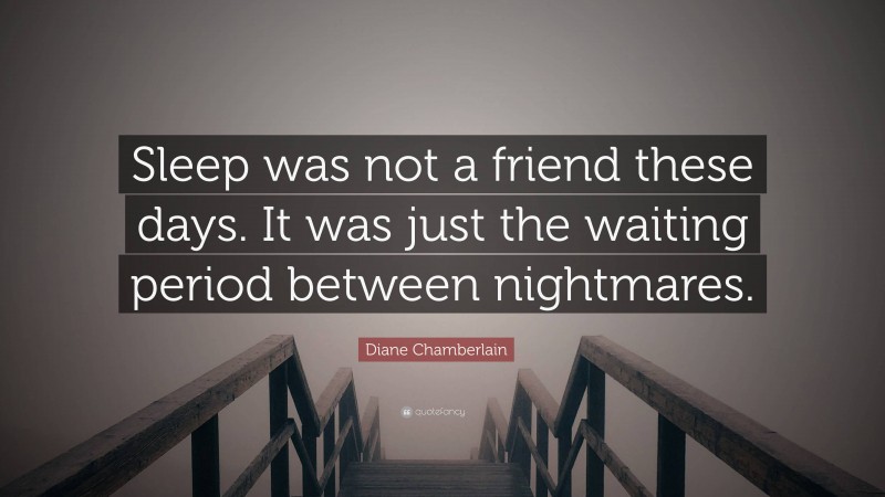 Diane Chamberlain Quote: “Sleep was not a friend these days. It was just the waiting period between nightmares.”