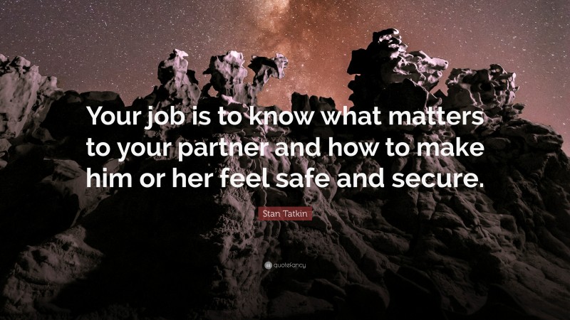 Stan Tatkin Quote: “Your job is to know what matters to your partner and how to make him or her feel safe and secure.”