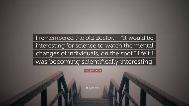 Joseph Conrad Quote: “I remembered the old doctor, – “It would be interesting for science to watch the mental changes of individuals, on the spot.” I felt I was becoming scientifically interesting.”