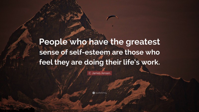 C. James Jensen Quote: “People who have the greatest sense of self-esteem are those who feel they are doing their life’s work.”