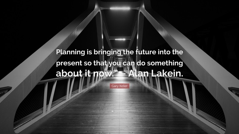 Gary Keller Quote: “Planning is bringing the future into the present so that you can do something about it now.” – Alan Lakein.”