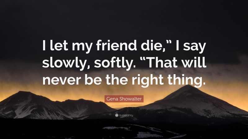 Gena Showalter Quote: “I let my friend die,” I say slowly, softly. “That will never be the right thing.”