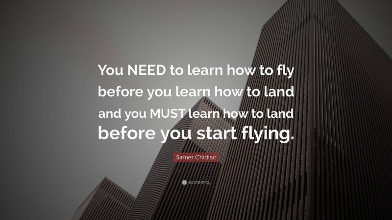 Samer Chidiac Quote: “You NEED to learn how to fly before you learn how to land and you MUST learn how to land before you start flying.”
