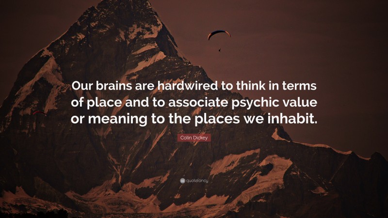 Colin Dickey Quote: “Our brains are hardwired to think in terms of place and to associate psychic value or meaning to the places we inhabit.”