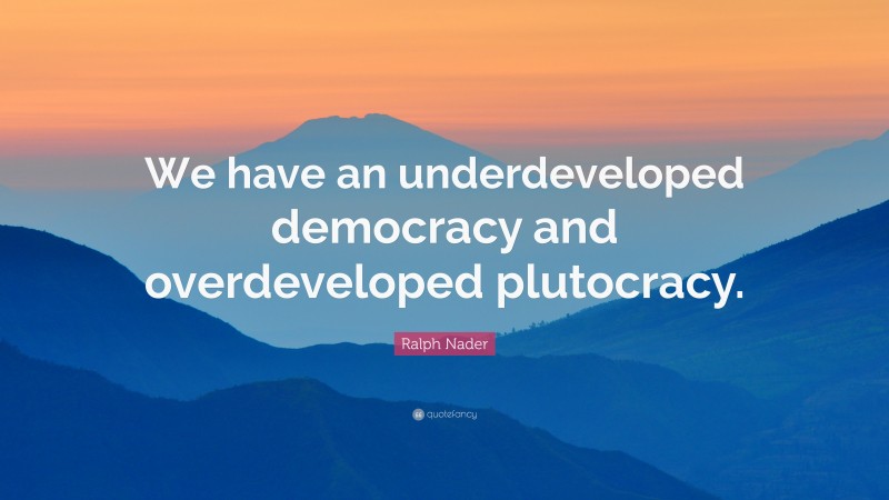 Ralph Nader Quote: “We have an underdeveloped democracy and overdeveloped plutocracy.”