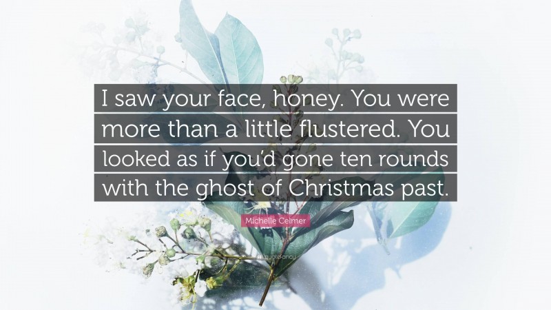 Michelle Celmer Quote: “I saw your face, honey. You were more than a little flustered. You looked as if you’d gone ten rounds with the ghost of Christmas past.”