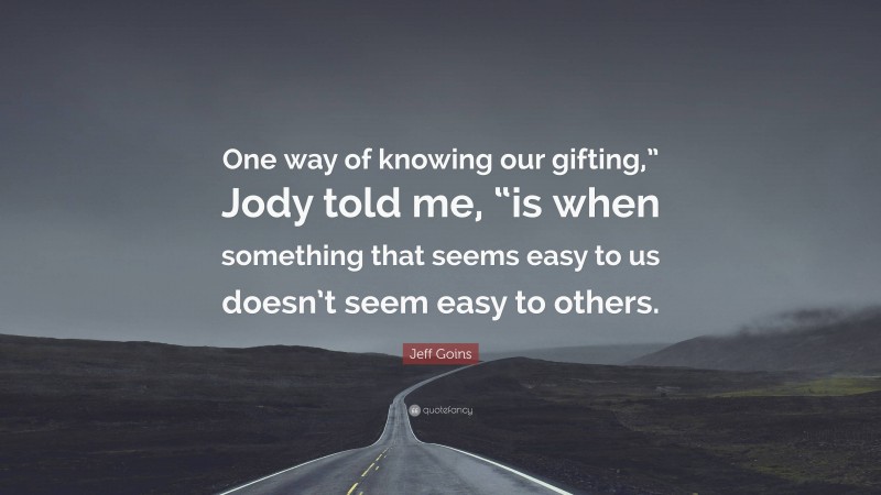 Jeff Goins Quote: “One way of knowing our gifting,” Jody told me, “is when something that seems easy to us doesn’t seem easy to others.”