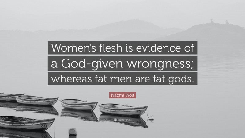 Naomi Wolf Quote: “Women’s flesh is evidence of a God-given wrongness; whereas fat men are fat gods.”