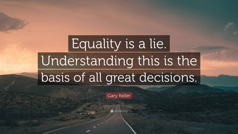 Gary Keller Quote: “Equality is a lie. Understanding this is the basis of all great decisions.”