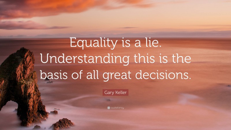 Gary Keller Quote: “Equality is a lie. Understanding this is the basis of all great decisions.”