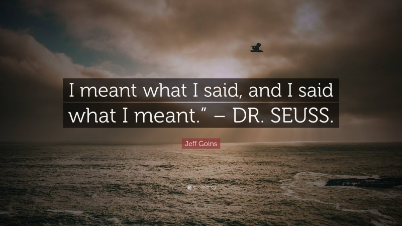 Jeff Goins Quote: “I meant what I said, and I said what I meant.” – DR. SEUSS.”