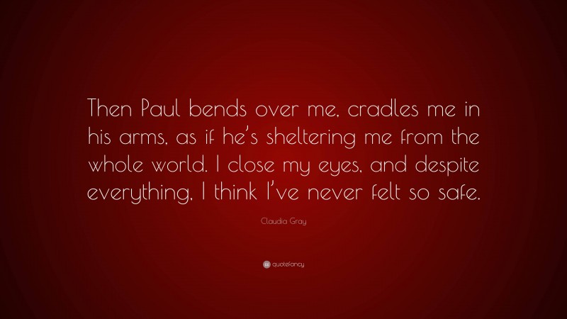 Claudia Gray Quote: “Then Paul bends over me, cradles me in his arms, as if he’s sheltering me from the whole world. I close my eyes, and despite everything, I think I’ve never felt so safe.”