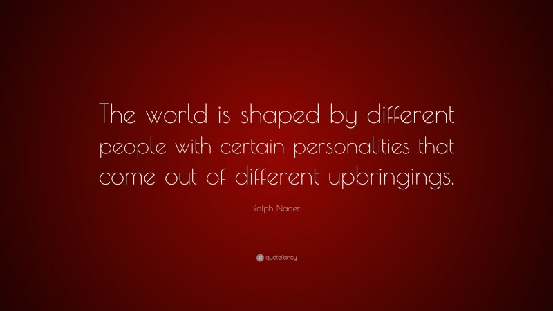 Ralph Nader Quote: “The world is shaped by different people with certain personalities that come out of different upbringings.”