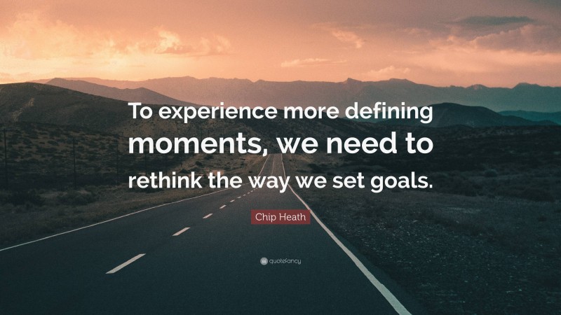 Chip Heath Quote: “To experience more defining moments, we need to rethink the way we set goals.”