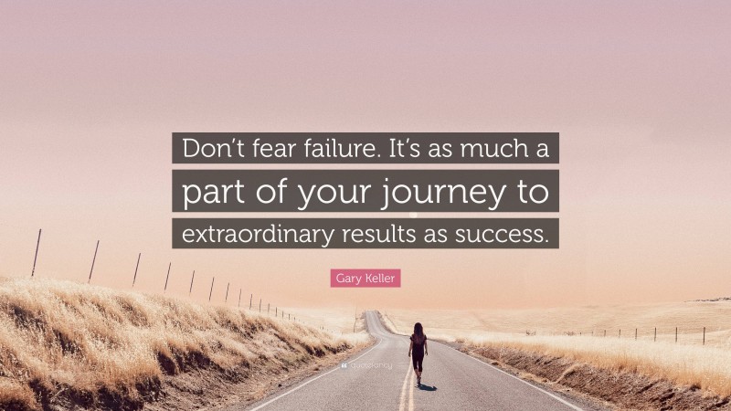 Gary Keller Quote: “Don’t fear failure. It’s as much a part of your journey to extraordinary results as success.”