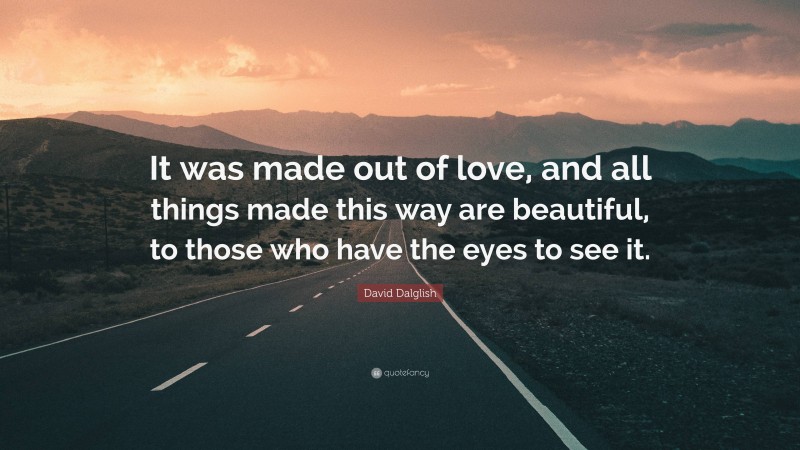 David Dalglish Quote: “It was made out of love, and all things made this way are beautiful, to those who have the eyes to see it.”