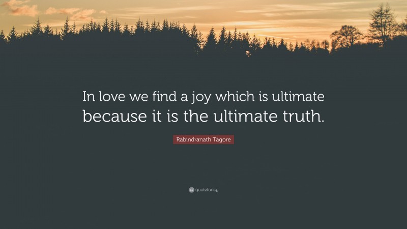 Rabindranath Tagore Quote: “In love we find a joy which is ultimate because it is the ultimate truth.”