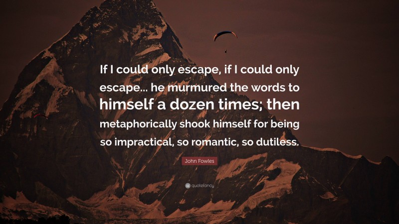 John Fowles Quote: “If I could only escape, if I could only escape... he murmured the words to himself a dozen times; then metaphorically shook himself for being so impractical, so romantic, so dutiless.”