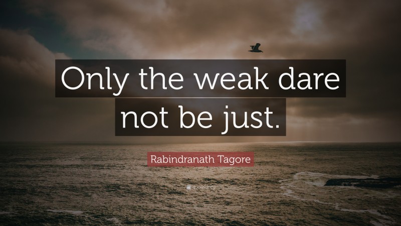 Rabindranath Tagore Quote: “Only the weak dare not be just.”