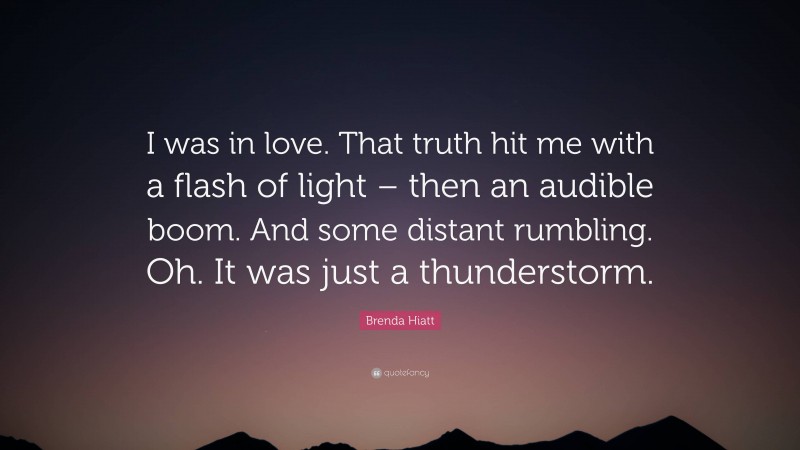 Brenda Hiatt Quote: “I was in love. That truth hit me with a flash of light – then an audible boom. And some distant rumbling. Oh. It was just a thunderstorm.”