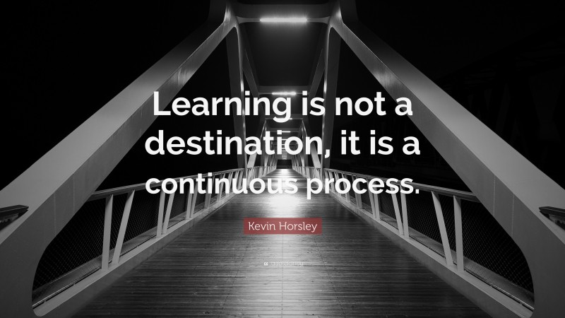 Kevin Horsley Quote: “Learning is not a destination, it is a continuous process.”