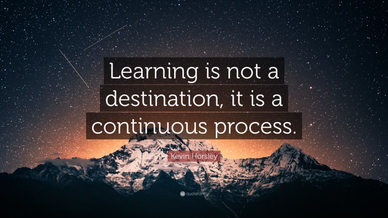 Kevin Horsley Quote: “Learning is not a destination, it is a continuous process.”