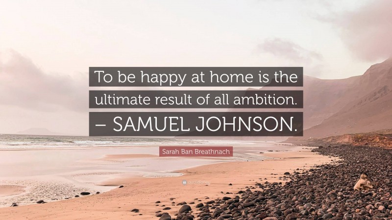Sarah Ban Breathnach Quote: “To be happy at home is the ultimate result of all ambition. – SAMUEL JOHNSON.”