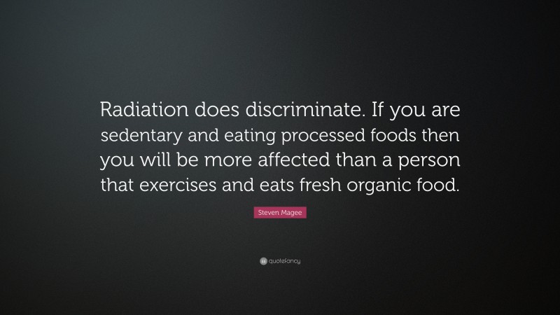 Steven Magee Quote: “Radiation does discriminate. If you are sedentary and eating processed foods then you will be more affected than a person that exercises and eats fresh organic food.”