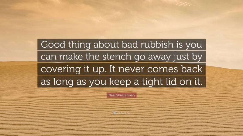 Neal Shusterman Quote: “Good thing about bad rubbish is you can make the stench go away just by covering it up. It never comes back as long as you keep a tight lid on it.”