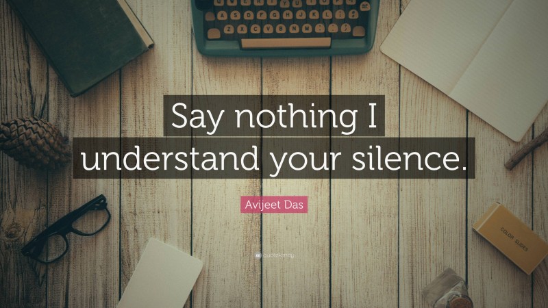 Avijeet Das Quote: “Say nothing I understand your silence.”