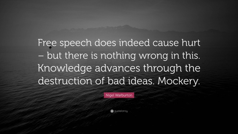 Nigel Warburton Quote: “Free speech does indeed cause hurt – but there is nothing wrong in this. Knowledge advances through the destruction of bad ideas. Mockery.”