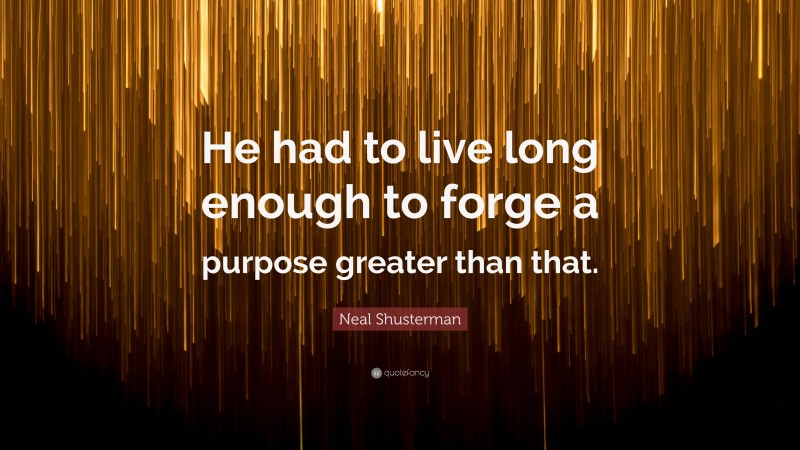 Neal Shusterman Quote: “He had to live long enough to forge a purpose greater than that.”