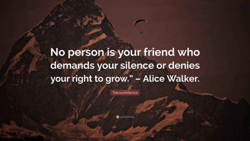 Transcendence Quote: “No person is your friend who demands your silence or denies your right to grow.” – Alice Walker.”