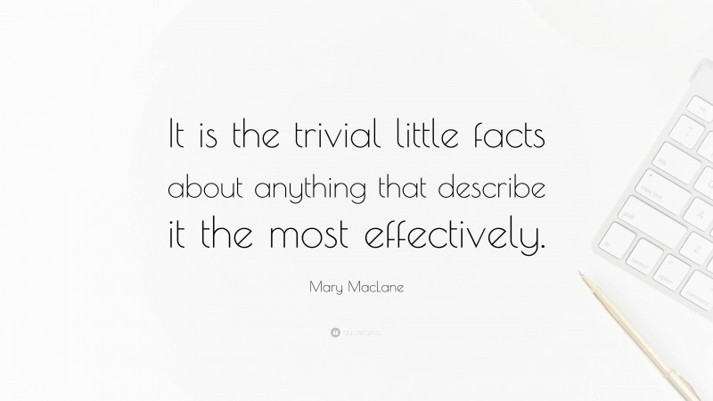 Mary MacLane Quote: “It is the trivial little facts about anything that describe it the most effectively.”